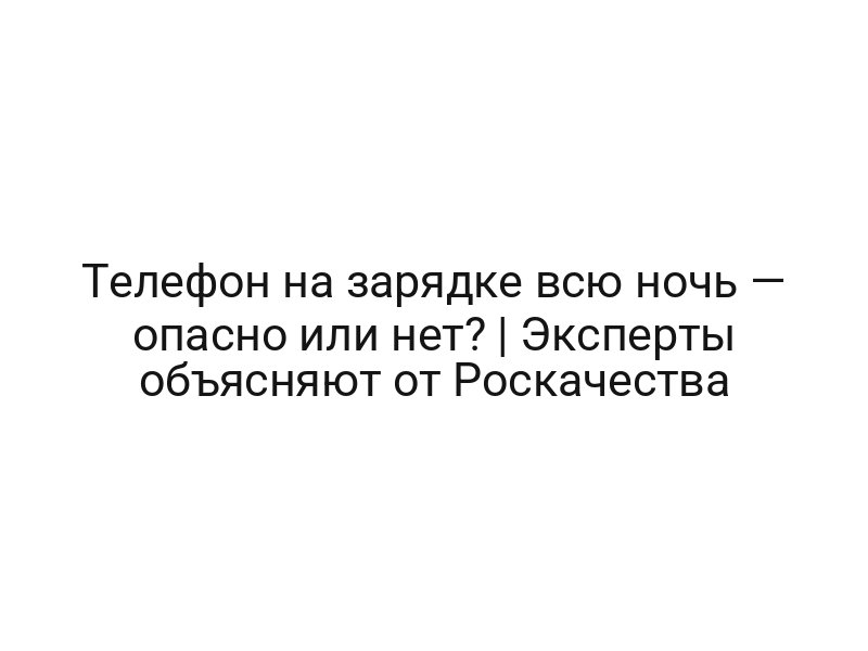 Телефон на зарядке всю ночь — опасно или нет? | Эксперты объясняют от Роскачества
