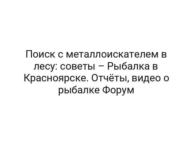 Поиск с металлоискателем в лесу: советы – Рыбалка в Красноярске. Отчёты, видео о рыбалке Форум