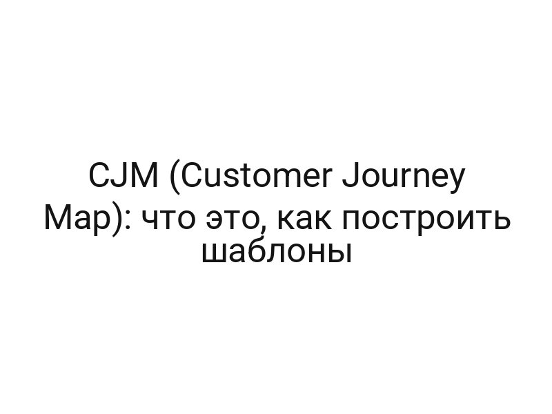 CJM (Customer Journey Map): что это, как построить шаблоны