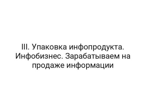 III. Упаковка инфопродукта. Инфобизнес. Зарабатываем на продаже информации
