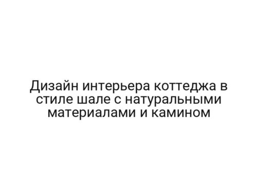 Дизайн интерьера коттеджа в стиле шале с натуральными материалами и камином