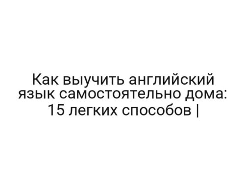 Как выучить английский язык самостоятельно дома: 15 легких способов |
