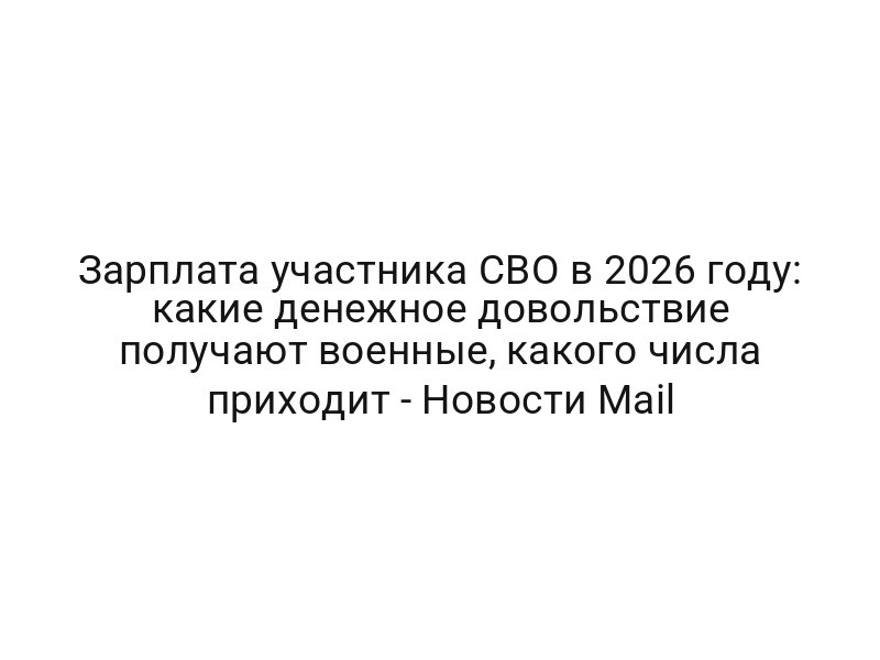 Зарплата участника СВО в 2026 году: какие денежное довольствие получают военные, какого числа приходит — Новости Mail