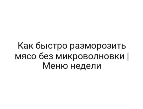 Как быстро разморозить мясо без микроволновки | Меню недели