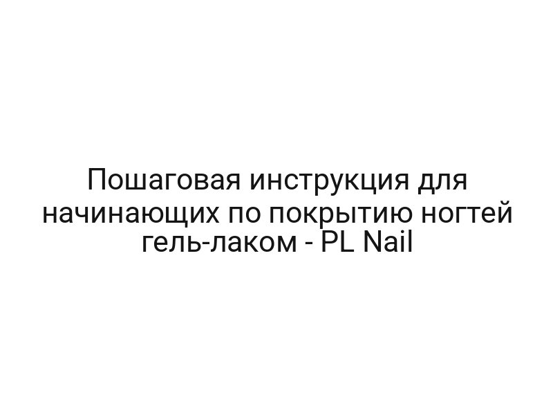 Пошаговая инструкция для начинающих по покрытию ногтей гель-лаком — PL Nail