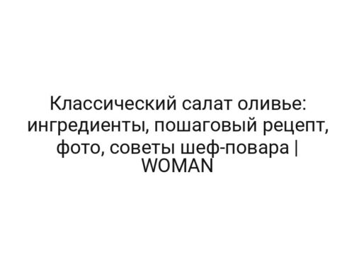 Классический салат оливье: ингредиенты, пошаговый рецепт, фото, советы шеф-повара | WOMAN