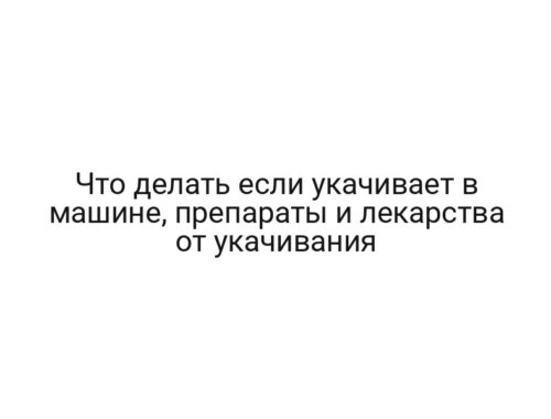 Что делать если укачивает в машине, препараты и лекарства от укачивания