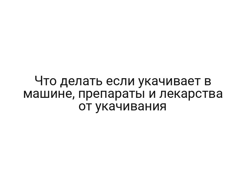 Что делать если укачивает в машине, препараты и лекарства от укачивания