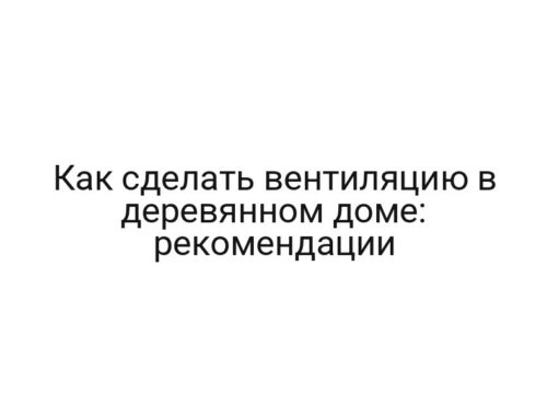 Как сделать вентиляцию в деревянном доме: рекомендации