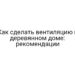 Как сделать вентиляцию в деревянном доме: рекомендации