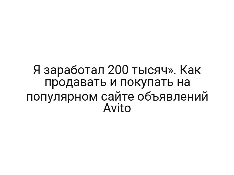 Я заработал 200 тысяч». Как продавать и покупать на популярном сайте объявлений Avito