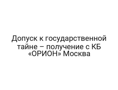 Допуск к государственной тайне – получение с КБ «ОРИОН» Москва