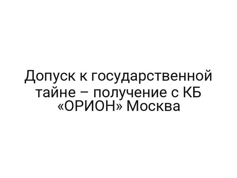 Допуск к государственной тайне – получение с КБ «ОРИОН» Москва