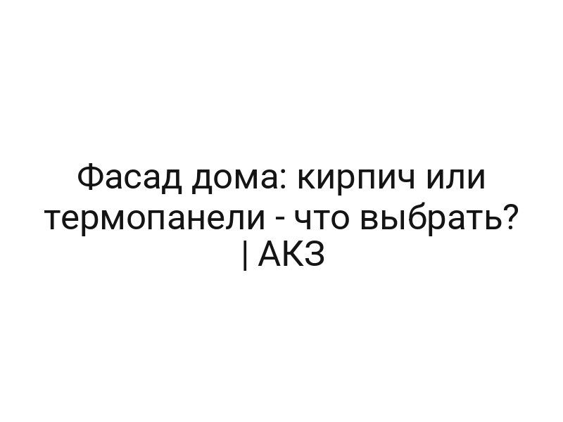 Фасад дома: кирпич или термопанели — что выбрать? | АКЗ