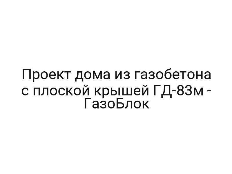 Проект дома из газобетона с плоской крышей ГД-83м — ГазоБлок