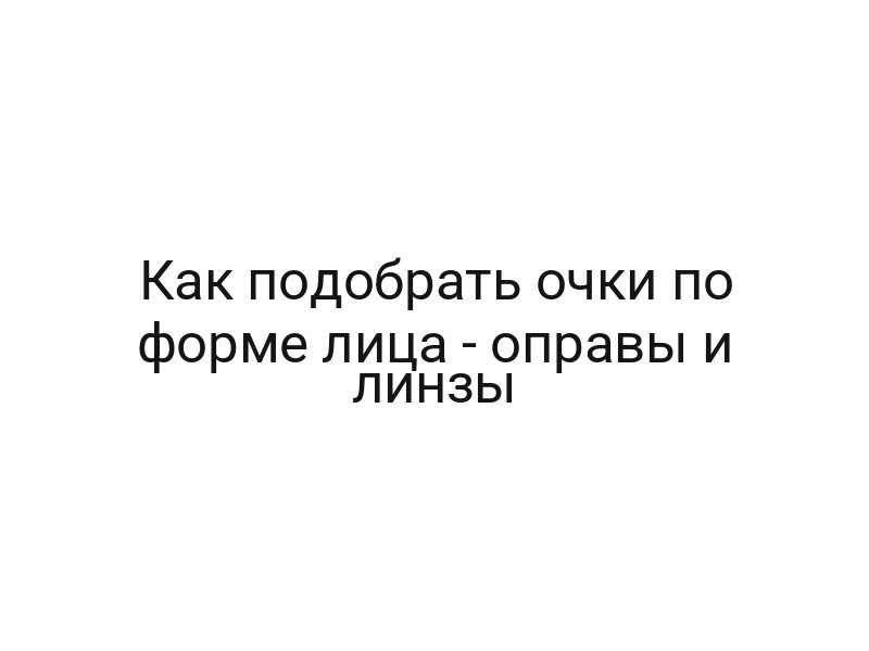 Как подобрать очки по форме лица — оправы и линзы
