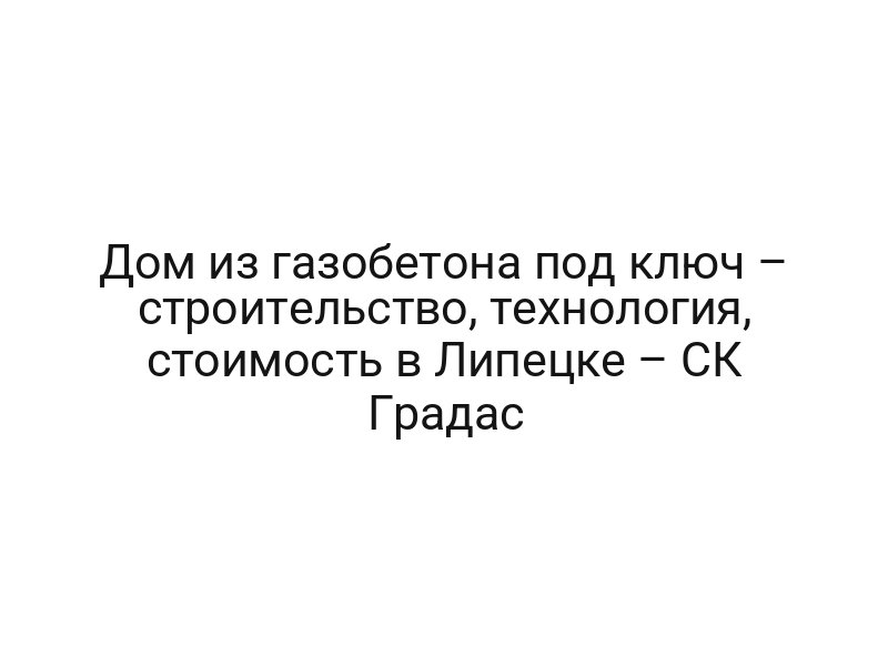 Дом из газобетона под ключ – строительство, технология, стоимость в Липецке – СК Градас