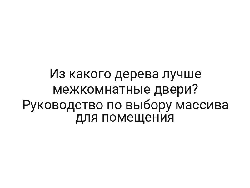 Из какого дерева лучше межкомнатные двери? Руководство по выбору массива для помещения