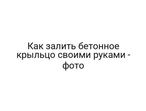 Как залить бетонное крыльцо своими руками — фото