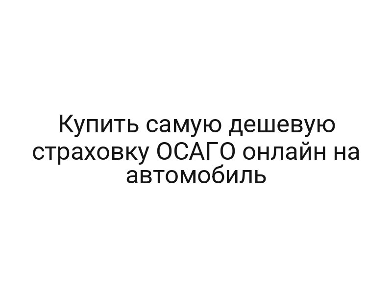 Купить самую дешевую страховку ОСАГО онлайн на автомобиль