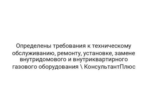 Определены требования к техническому обслуживанию, ремонту, установке, замене внутридомового и внутриквартирного газового оборудования \ КонсультантПлюс